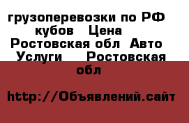 грузоперевозки по РФ   25 кубов › Цена ­ 500 - Ростовская обл. Авто » Услуги   . Ростовская обл.